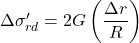 \Delta {\sigma '_{rd}} = 2G\left( {\dfrac{{\Delta r}}{R}} \right)