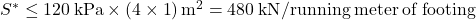 {S^ * } \le 120{\rm{\:kPa}} \times \left( {4 \times 1} \right){{\rm{m}}^{\rm{2}}} = 480{\rm{ \:kN}}/{\rm{running \:meter \:of \:footing}}