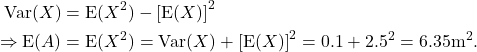 \begin{align*} {\rm Var}(X) &= {\rm E}(X^2) - \left[{\rm E}(X)\right]^2\\ \Rightarrow {\rm E}(A) &= {\rm E}(X^2) = {\rm Var}(X) + \left[{\rm E}(X)\right]^2 = 0.1 + 2.5^2 = 6.35 {\rm m}^2. \end{align*}