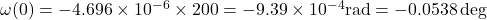 \omega (0) = - 4.696 \times {10^{ - 6}} \times 200 = - 9.39 \times {10^{ - 4}}{\rm{ rad}} = - 0.0538\deg