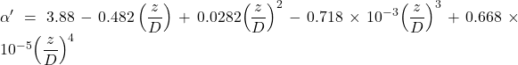 \alpha ' = 3.88 - 0.482\left( {\dfrac{z}{D}} \right) + 0.0282{\left( {\dfrac{z}{D}} \right)^2} - 0.718 \times {10^{ - 3}}{\left( {\dfrac{z}{D}} \right)^3} + 0.668 \times {10^{ - 5}}{\left( {\dfrac{z}{D}} \right)^4}