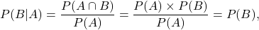 \[P(B|A) = \frac{P(A \cap B)}{P(A)} = \frac{P(A) \times P(B)}{P(A)} = P(B)},\]