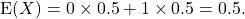 \[{\rm E}(X) = 0 \times 0.5 + 1 \times 0.5 = 0.5.\]