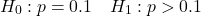 \[H_0: p =0.1\quad H_1: p > 0.1\]