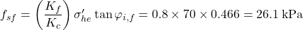 {f_{sf}} = \left( {\dfrac{{{K_f}}}{{{K_c}}}} \right){\sigma '_{he}}\tan {\varphi _{i,f}} = 0.8 \times 70 \times 0.466 = 26.1{\rm{ \:kPa}}