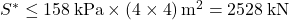 {S^ * } \le 158{\rm{\:kPa}} \times \left( {4 \times 4} \right){{\rm{m}}^{\rm{2}}} = 2528{\rm{ \: kN}}