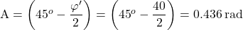 {\rm{{\rm A}}} = \left( {{{45}^o} - \dfrac{{\varphi '}}{2}} \right) = \left( {{{45}^o} - \dfrac{{40}}{2}} \right) = 0.436{\rm{\:rad}}