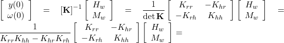 \left[ {\begin{array}{*{20}{c}}{y(0)}\\{\omega (0)}\end{array}} \right] = {\left[ {\bf{K}} \right]^{ - 1}}\left[ {\begin{array}{*{20}{c}}{{H_w}}\\{{M_w}}\end{array}} \right] = \dfrac{1}{{\det {\bf{K}}}}\left[ {\begin{array}{*{20}{c}}{{K_{rr}}}&{ - {K_{hr}}}\\{ - {K_{rh}}}&{{K_{hh}}}\end{array}} \right]\left[ {\begin{array}{*{20}{c}}{{H_w}}\\{{M_w}}\end{array}} \right] = \dfrac{1}{{{K_{rr}}{K_{hh}} - {K_{hr}}{K_{rh}}}}\left[ {\begin{array}{*{20}{c}}{{K_{rr}}}&{ - {K_{hr}}}\\{ - {K_{rh}}}&{{K_{hh}}}\end{array}} \right]\left[ {\begin{array}{*{20}{c}}{{H_w}}\\{{M_w}}\end{array}} \right] =