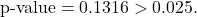 \[\text{p-value} = 0.1316 > 0.025.\]