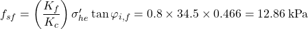 {f_{sf}} = \left( {\dfrac{{{K_f}}}{{{K_c}}}} \right){\sigma '_{he}}\tan {\varphi _{i,f}} = 0.8 \times 34.5 \times 0.466 = 12.86{\rm{\: kPa}}