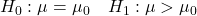 H_0: \mu = \mu_0 \quad H_1: \mu > \mu_0