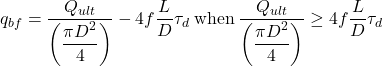 {q_{bf}} = \dfrac{{{Q_{ult}}}}{{\left( {\dfrac{{\pi {D^2}}}{4}} \right)}} - 4f\dfrac{L}{D}{\tau _d}{\rm{ \: when \: }}\dfrac{{{Q_{ult}}}}{{\left( {\dfrac{{\pi {D^2}}}{4}} \right)}} \ge 4f\dfrac{L}{D}{\tau _d}