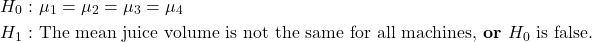 \begin{align*} H_0:&\ \mu_1=\mu_2=\mu_3=\mu_4\\ H_1:&\ \text{The mean juice volume is not the same for all machines, {\bf or\ }} H_0 \text{ is false.} \end{align*}