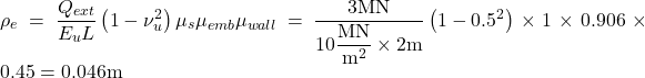 {\rho _e} = \dfrac{{{Q_{ext}}}}{{{E_u}L}}\left( {1 - \nu _u^2} \right){\mu _s}{\mu _{emb}}{\mu _{wall}} = \dfrac{{3{\rm{MN}}}}{{10\dfrac{{{\rm{MN}}}}{{{{\rm{m}}^{\rm{2}}}}} \times 2\rm{m}}}\left( {1 - {{0.5}^2}} \right) \times 1 \times 0.906 \times 0.45 = 0.046{\rm{ m}}