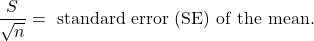 \[\frac{S}{\sqrt{n}} = {\rm \ standard\ error\ (SE)\ of\ the\ mean.}\]