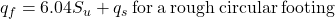 {q_f} = 6.04{S_u} + {q_s}{\rm{ \:for \:a \:rough \:circular \:footing}}