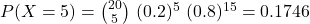 P(X=5 ) = \binom{20}{5}\ (0.2)^5\ (0.8)^{15} = 0.1746