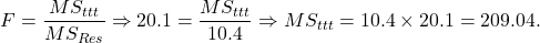 \[F = \frac{MS_{ttt}}{MS_{Res}} \Rightarrow 20.1 =  \frac{MS_{ttt}}{10.4} \Rightarrow MS_{ttt} = 10.4 \times 20.1 = 209.04.\]