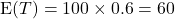 {\rm E}(T) = 100\times 0.6 = 60