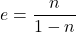 e = \dfrac{n}{{1 - n}}