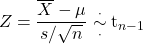 \[Z = \frac{\overline{X} -\mu}{s/\sqrt{n}} \overset{\cdot}{\underset{\cdot}{\sim}} {\rm t}_{n-1}\]