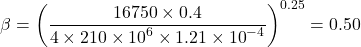 \beta = {\left( {\dfrac{{16750\times 0.4}}{{4 \times 210 \times {{10}^6} \times 1.21 \times {{10}^{ - 4}}}}} \right)^{0.25}} = 0.50