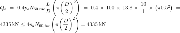 {Q_b} = 0.4{p_a}{N_{60,toe}}\dfrac{L}{D}\left( {\pi {{\left( {\dfrac{D}{2}} \right)}^2}} \right) = 0.4 \times 100 \times 13.8 \times \dfrac{{10}}{1} \times \left( {\pi {{0.5}^2}} \right) = 4335{\rm{ \:kN}} \le 4{p_a}{N_{60,toe}}\left( {\pi {{\left( {\dfrac{D}{2}} \right)}^2}} \right) = 4335{\rm{ \:kN}}