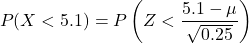 \[P(X<5.1) &= P\left(Z < \frac{5.1-\mu}{\sqrt{0.25}}\right)\]