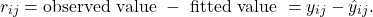 \[r_{ij} = {\rm observed\ value\ } - {\rm\ fitted\ value\ } =y_{ij} - \hat y_{ij}.\]