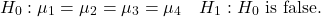 \[H_0: \mu_1 = \mu_2 = \mu_3 = \mu_4 \quad H_1: H_0 {\rm \ is\ false.}\]