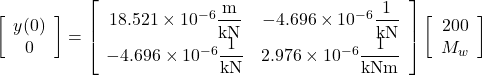 \left[ {\begin{array}{*{20}{c}}{y(0)}\\0\end{array}} \right] = \left[ {\begin{array}{*{20}{c}}{18.521 \times {{10}^{ - 6}}\dfrac{{\rm{m}}}{{{\rm{kN}}}}}&{ - 4.696 \times {{10}^{ - 6}}\dfrac{{\rm{1}}}{{{\rm{kN}}}}}\\{ - 4.696 \times {{10}^{ - 6}}\dfrac{{\rm{1}}}{{{\rm{kN}}}}}&{2.976 \times {{10}^{ - 6}}\dfrac{{\rm{1}}}{{{\rm{kNm}}}}}\end{array}} \right]\left[ {\begin{array}{*{20}{c}}{200}\\{{M_w}}\end{array}} \right]