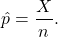 \[\hat p = \frac{X}{n}.\]