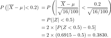 \begin{align*} P\left(\left | \overline X  - \mu\left | < 0.2\right) &= P\left(\left |\frac{\overline X - \mu}{\sqrt{16/100}}\right | < \frac{0.2}{\sqrt{16/100}}\right)\\ &= P(\left|Z\right| < 0.5) \\ &= 2\times [P(Z < 0.5) - 0.5]\\ &= 2\times(0.6915 - 0.5) = 0.3830. \end{align*}