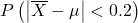 P\left(\left | \overline X  - \mu\right | < 0.2\right)