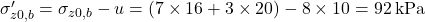 {\sigma '_{z0,b}} = {\sigma _{z0,b}} - u = \left( {7 \times 16 + 3 \times 20} \right) - 8 \times 10 = 92{\rm{ \:kPa}}