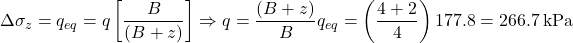 \Delta {\sigma _z} = {q_{eq}} = q\left[ {\dfrac{B}{{\left( {B + z} \right)}}} \right] \Rightarrow q = \dfrac{{\left( {B + z} \right)}}{B}{q_{eq}} = \left( {\dfrac{{4 + 2}}{4}} \right)177.8 = 266.7{\rm{ \:kPa}}