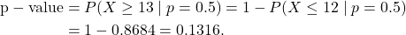 \begin{align*} {\rm p-value} &= P(X\ge 13\mid p=0.5) = 1-P(X \le 12 \mid p=0.5)\\ &= 1 - 0.8684 = 0.1316.\end{align*}