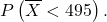 \[P\left(\overline X < 495\right).\]