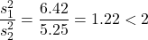 \[\frac{s_1^2}{s_2^2} = \frac{6.42}{5.25} = 1.22 < 2\]