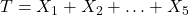 T = X_1 + X_2 + \ldots + X_5