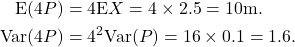 \begin{align*} {\rm E} (4P) &= 4{\rm E}{X} = 4\times 2.5 = 10 {\rm m}.\\ {\rm Var}(4P) &= 4^2 {\rm Var}(P) = 16\times 0.1 = 1.6. \end{align*}