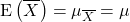 \[{\rm E}\left(\overline X\right) = \mu_{\overline X}=\mu\]