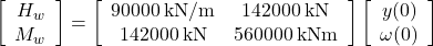 \left[ {\begin{array}{*{20}{c}}{{H_w}}\\{{M_w}}\end{array}} \right] = \left[ {\begin{array}{*{20}{c}}{90000{\rm{ \:kN/m}}}&{142000{\rm{ \:kN}}}\\{142000{\rm{ \:kN}}}&{560000{\rm{ \:kNm}}}\end{array}} \right]\left[ {\begin{array}{*{20}{c}}{y(0)}\\{\omega (0)}\end{array}} \right]