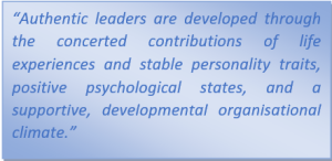 Authentic leaders are developed through the concerted contributions of life experiences and stable personality traits, positive psychological states and a supportive, developmental organisational climate